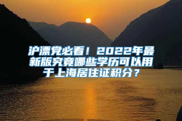沪漂党必看！2022年最新版究竟哪些学历可以用于上海居住证积分？