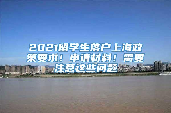 2021留学生落户上海政策要求！申请材料！需要注意这些问题