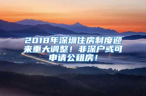 2018年深圳住房制度迎来重大调整！非深户或可申请公租房！