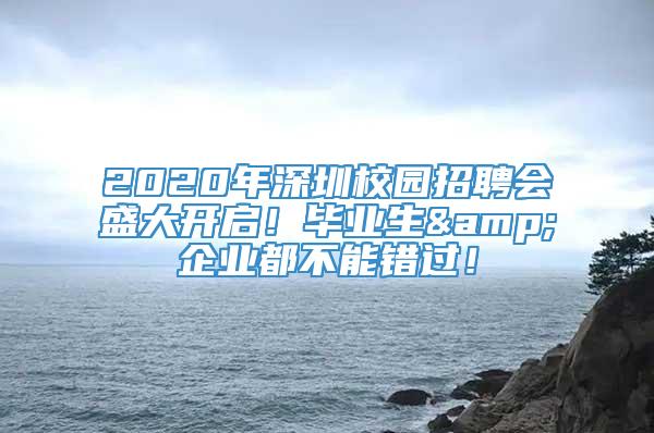2020年深圳校园招聘会盛大开启！毕业生&企业都不能错过！