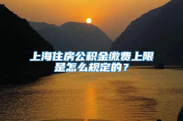 上海住房公积金缴费上限是怎么规定的？