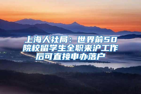 上海人社局：世界前50院校留学生全职来沪工作后可直接申办落户