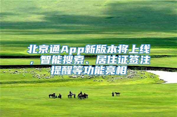 北京通App新版本将上线，智能搜索、居住证签注提醒等功能亮相