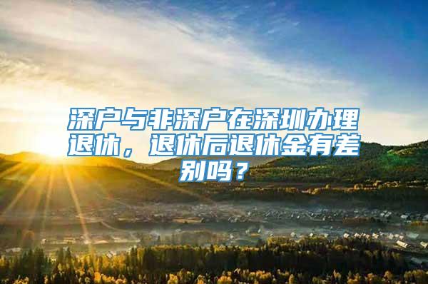 深户与非深户在深圳办理退休，退休后退休金有差别吗？