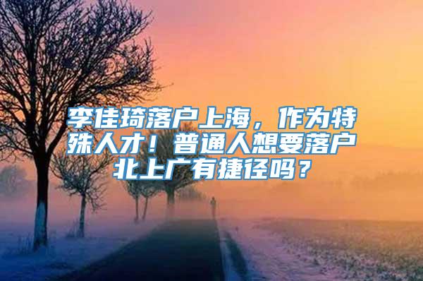 李佳琦落户上海，作为特殊人才！普通人想要落户北上广有捷径吗？