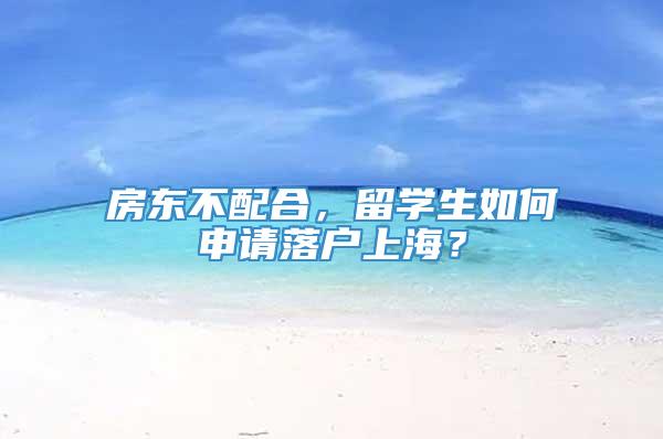 房东不配合，留学生如何申请落户上海？
