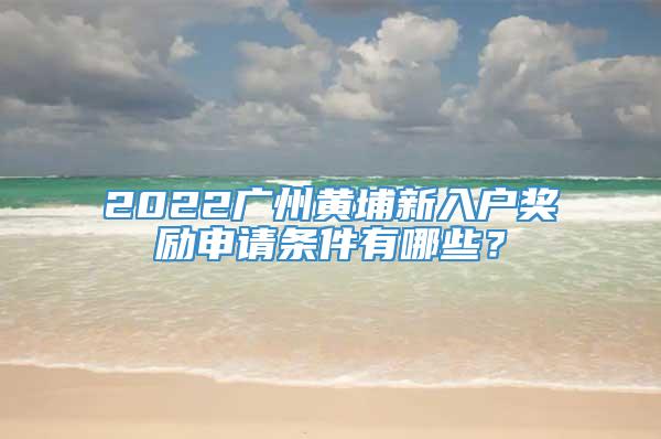 2022广州黄埔新入户奖励申请条件有哪些？