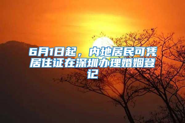 6月1日起，内地居民可凭居住证在深圳办理婚姻登记