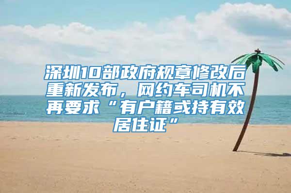 深圳10部政府规章修改后重新发布，网约车司机不再要求“有户籍或持有效居住证”
