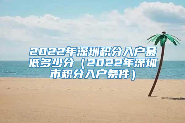 2022年深圳积分入户最低多少分（2022年深圳市积分入户条件）