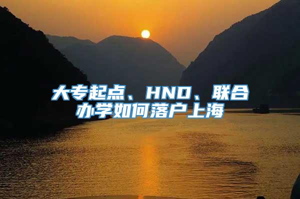 大专起点、HND、联合办学如何落户上海