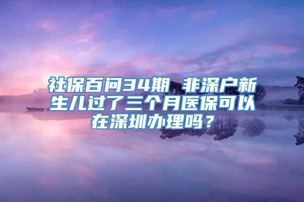 社保百问34期 非深户新生儿过了三个月医保可以在深圳办理吗？