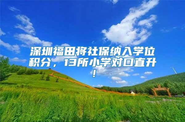深圳福田将社保纳入学位积分，13所小学对口直升！