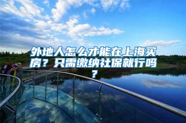 外地人怎么才能在上海买房？只需缴纳社保就行吗？