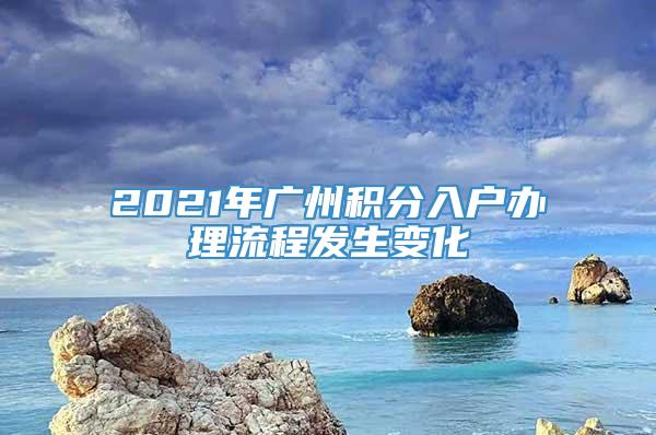 2021年广州积分入户办理流程发生变化