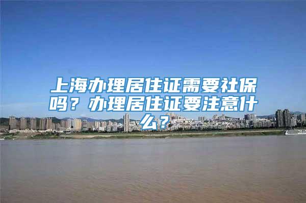 上海办理居住证需要社保吗？办理居住证要注意什么？