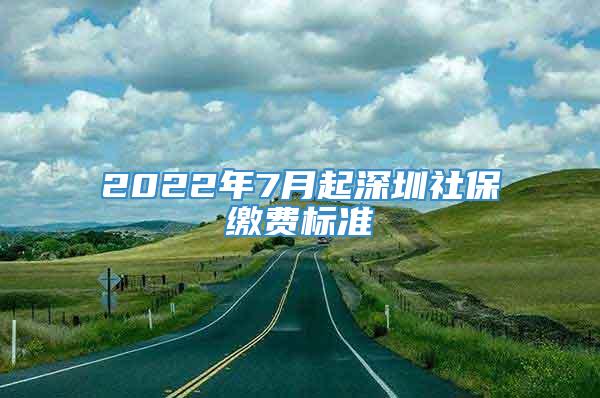 2022年7月起深圳社保缴费标准