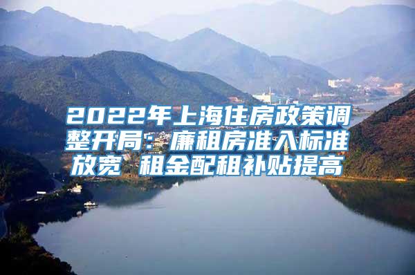 2022年上海住房政策调整开局：廉租房准入标准放宽 租金配租补贴提高
