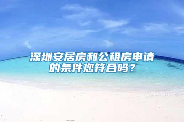深圳安居房和公租房申请的条件您符合吗？