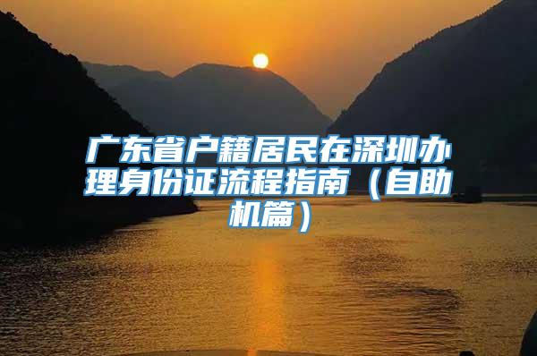 广东省户籍居民在深圳办理身份证流程指南（自助机篇）