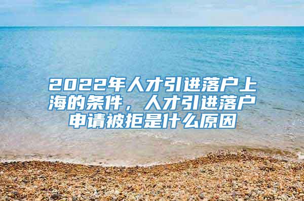 2022年人才引进落户上海的条件，人才引进落户申请被拒是什么原因