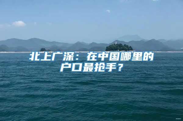 北上广深：在中国哪里的户口最抢手？