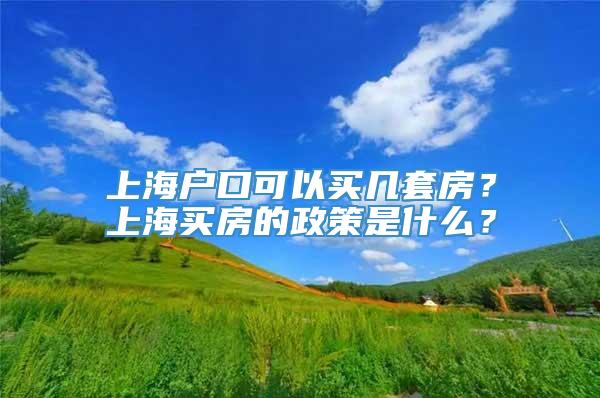 上海户口可以买几套房？上海买房的政策是什么？