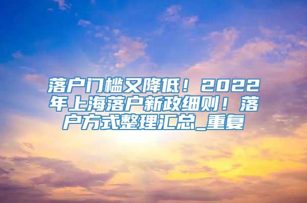 落户门槛又降低！2022年上海落户新政细则！落户方式整理汇总_重复