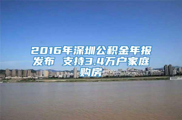 2016年深圳公积金年报发布 支持3.4万户家庭购房