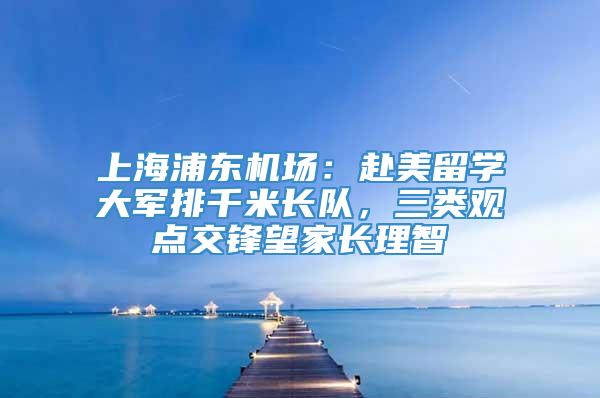 上海浦东机场：赴美留学大军排千米长队，三类观点交锋望家长理智