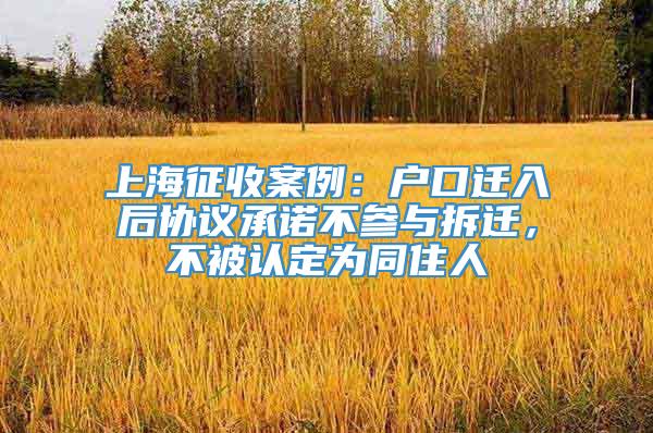 上海征收案例：户口迁入后协议承诺不参与拆迁，不被认定为同住人