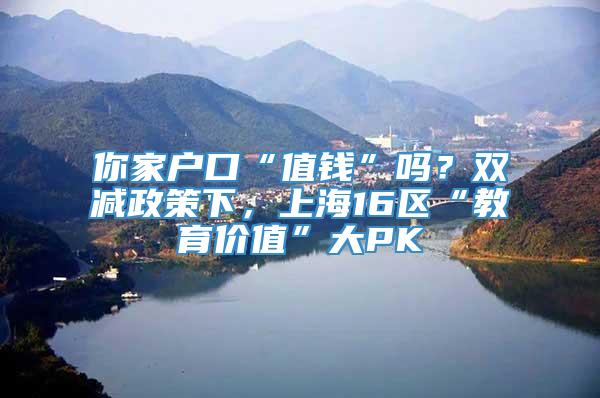 你家户口“值钱”吗？双减政策下，上海16区“教育价值”大PK