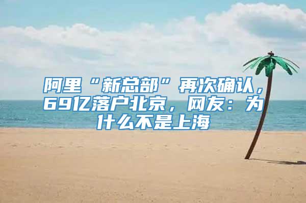 阿里“新总部”再次确认，69亿落户北京，网友：为什么不是上海
