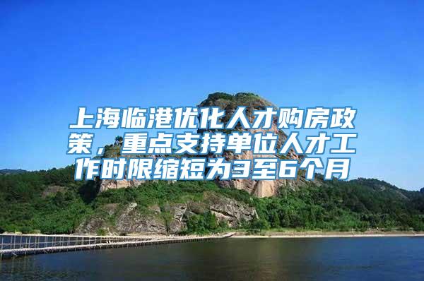 上海临港优化人才购房政策，重点支持单位人才工作时限缩短为3至6个月
