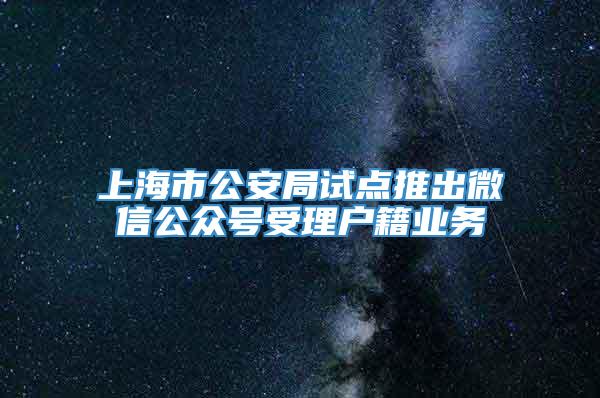 上海市公安局试点推出微信公众号受理户籍业务
