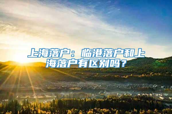 上海落户：临港落户和上海落户有区别吗？