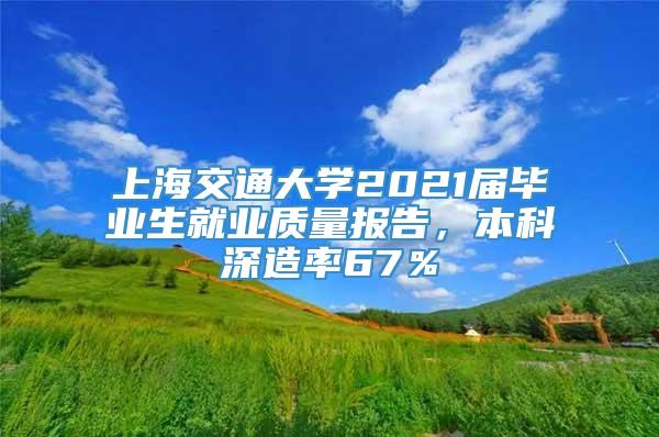 上海交通大学2021届毕业生就业质量报告，本科深造率67％