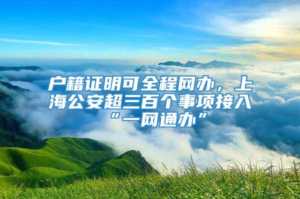 户籍证明可全程网办，上海公安超三百个事项接入“一网通办”