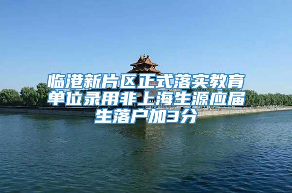 临港新片区正式落实教育单位录用非上海生源应届生落户加3分
