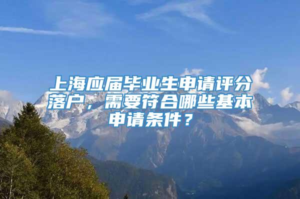 上海应届毕业生申请评分落户，需要符合哪些基本申请条件？