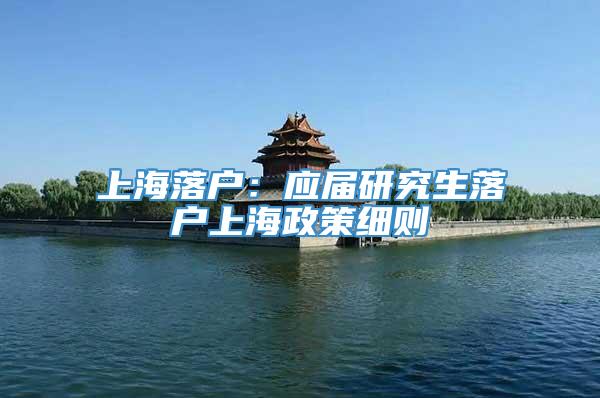 上海落户：应届研究生落户上海政策细则