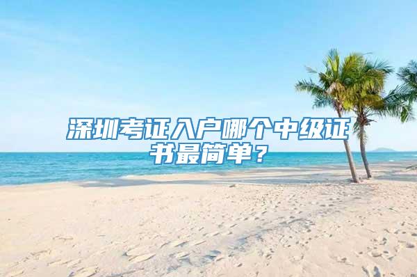 深圳考证入户哪个中级证书最简单？
