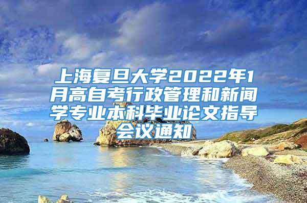 上海复旦大学2022年1月高自考行政管理和新闻学专业本科毕业论文指导会议通知