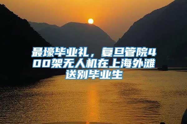 最壕毕业礼，复旦管院400架无人机在上海外滩送别毕业生