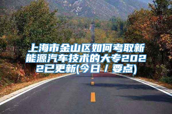 上海市金山区如何考取新能源汽车技术的大专2022已更新(今日／要点)