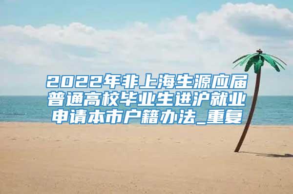 2022年非上海生源应届普通高校毕业生进沪就业申请本市户籍办法_重复