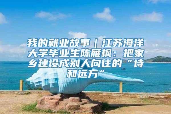 我的就业故事｜江苏海洋大学毕业生陈雁枫：把家乡建设成别人向往的“诗和远方”