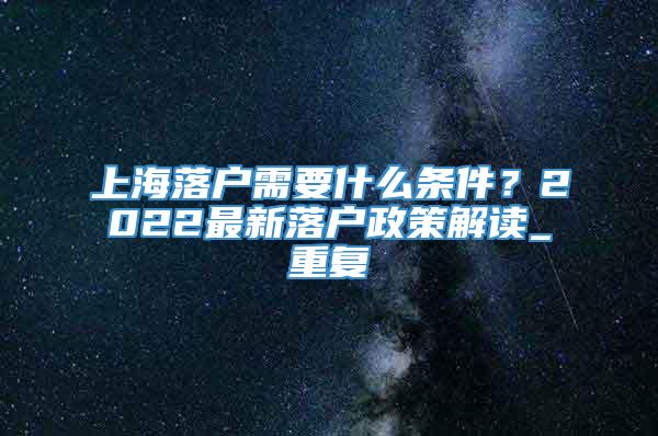 上海落户需要什么条件？2022最新落户政策解读_重复