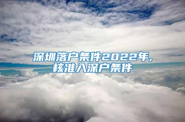 深圳落户条件2022年,核准入深户条件