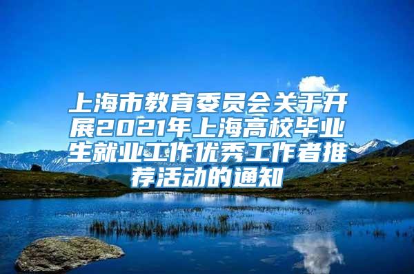 上海市教育委员会关于开展2021年上海高校毕业生就业工作优秀工作者推荐活动的通知